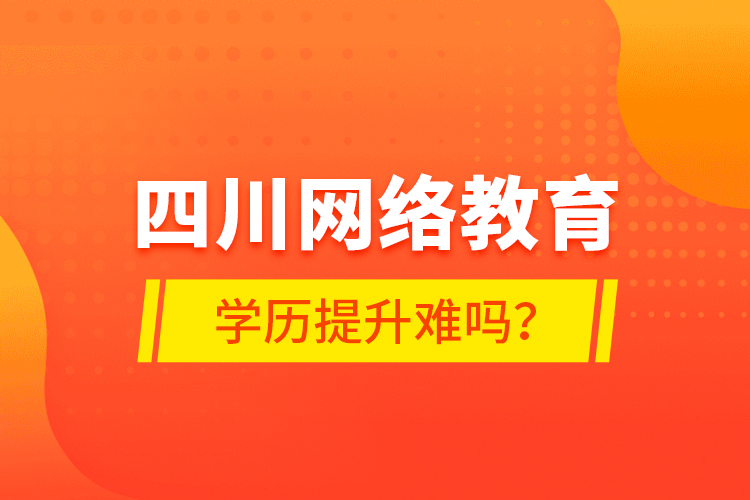 四川网络教育学历提升难吗？
