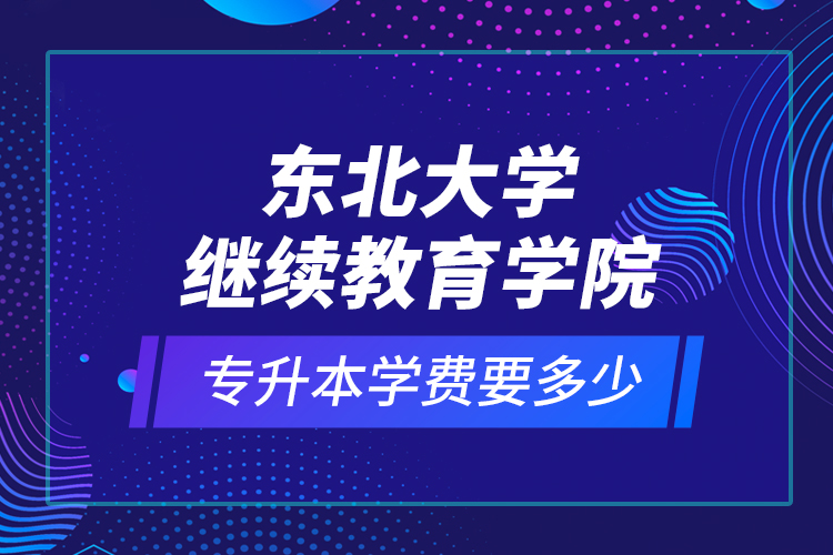 东北大学继续教育学院专升本学费要多少