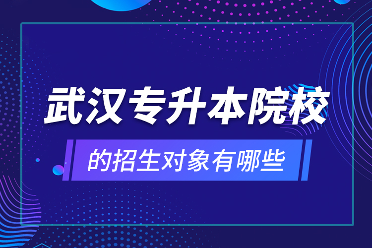 武汉专升本院校的招生对象有哪些