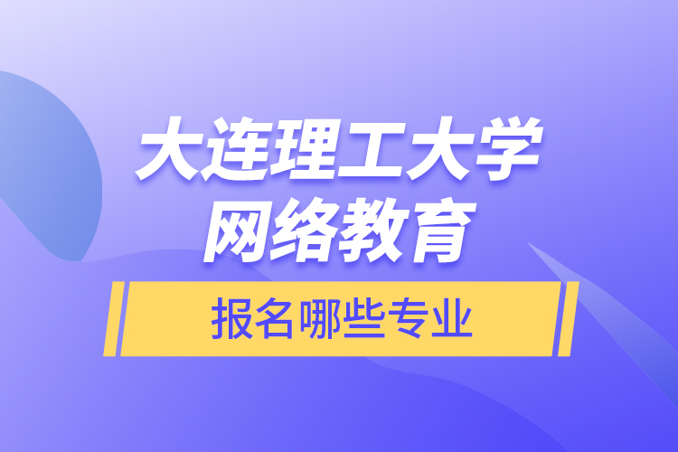 大连理工大学网络教育报名哪些专业