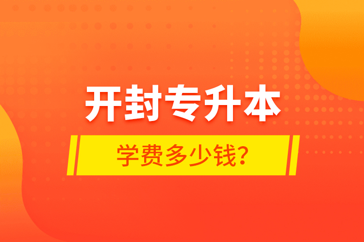 开封专升本学费多少钱？