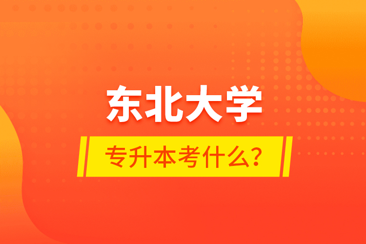 东北大学专升本考什么？