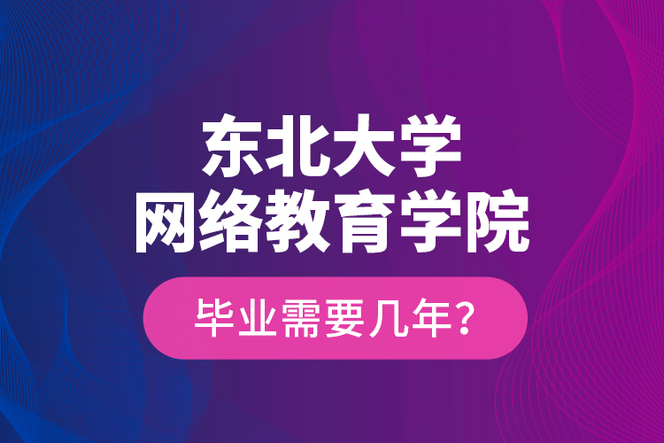 东北大学网络教育学院毕业需要几年？