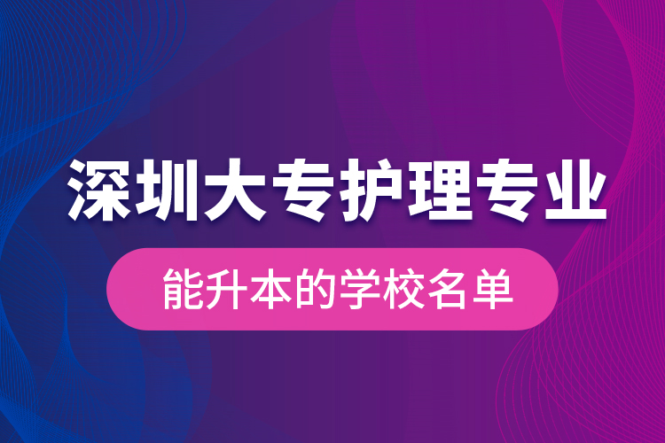 深圳大专护理专业能升本的学校名单