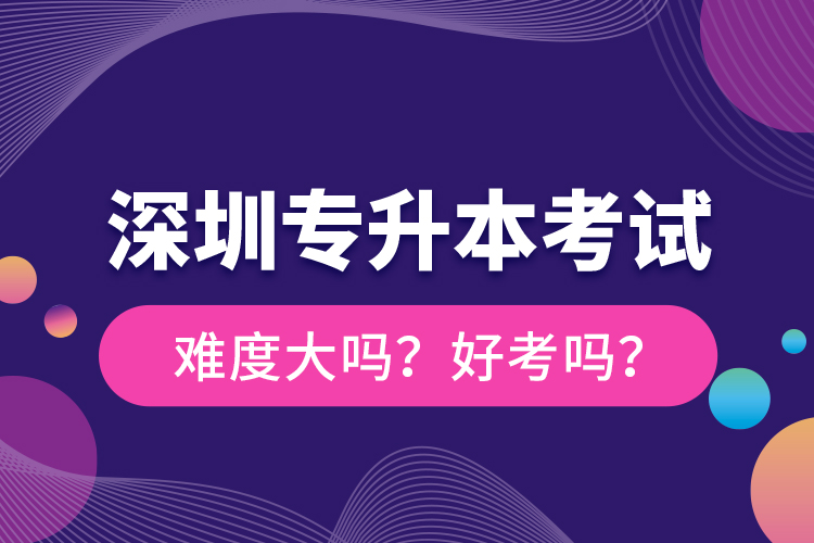 深圳专升本考试难度大吗？好考吗？