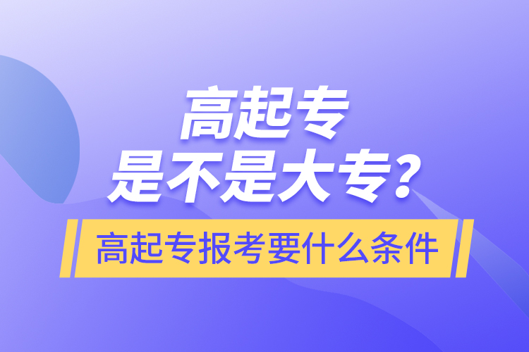 ​高起专是不是大专？高起专报考要什么条件