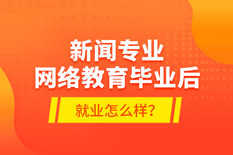 新闻专业网络教育毕业后就业怎么样？