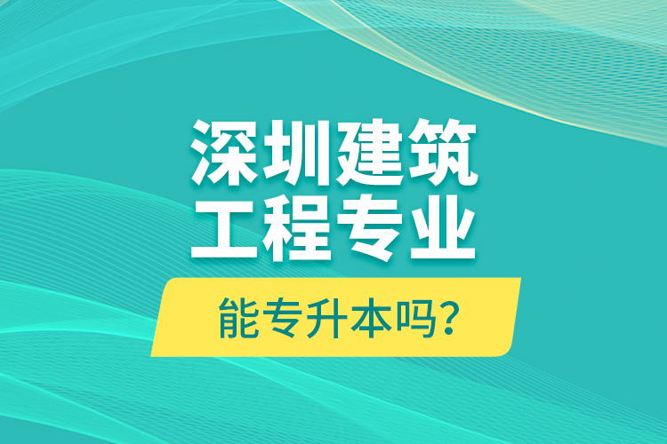 深圳建筑工程专业能专升本吗？