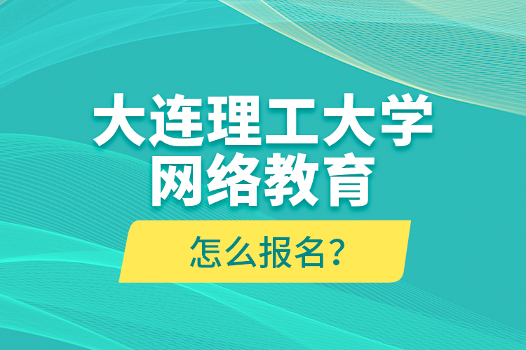 大连理工大学网络教育怎么报名？