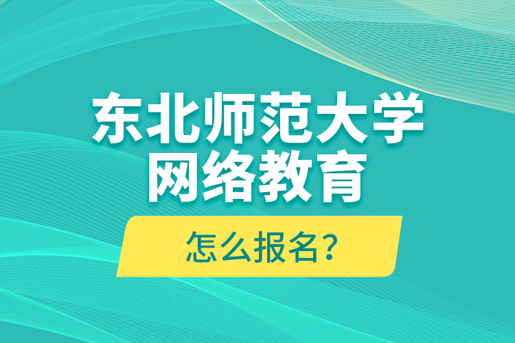 东北师范大学网络教育怎么报名？