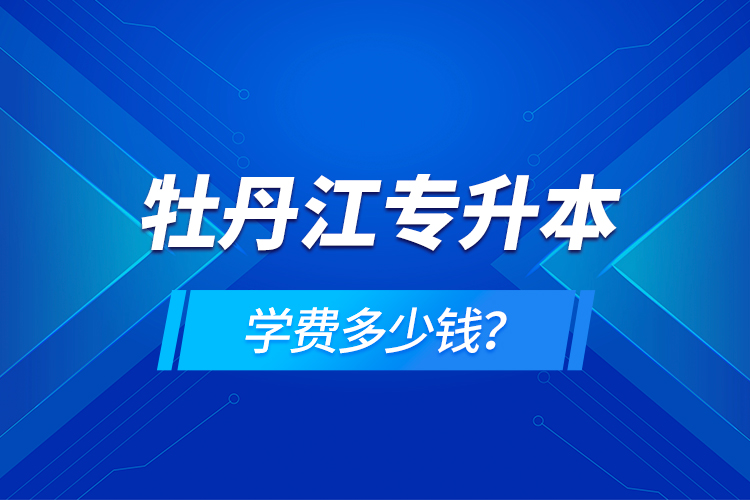 牡丹江专升本学费多少钱？