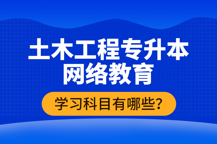 土木工程专升本网络教育学习科目有哪些？