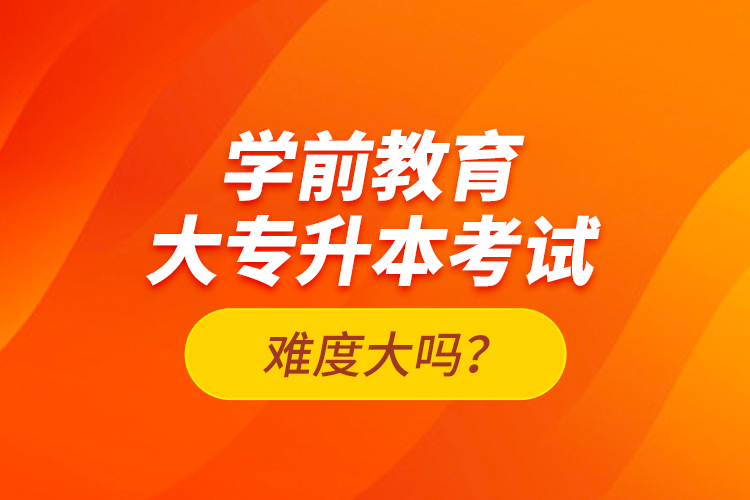 学前教育大专升本考试难度大吗？