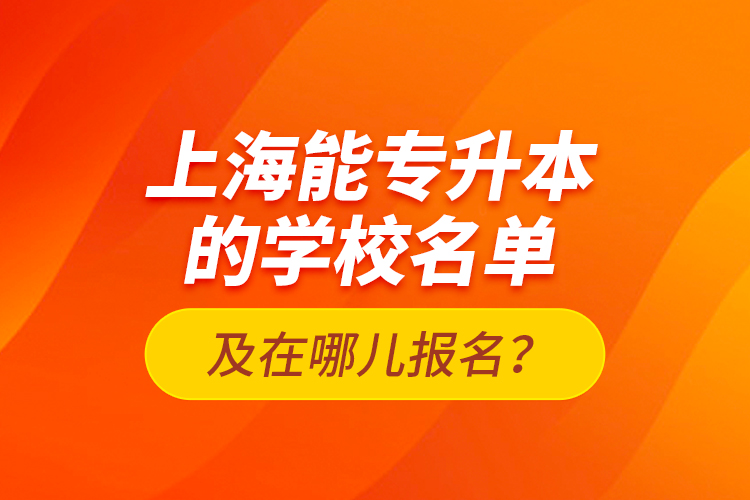 上海能专升本的学校名单及在哪儿报名？