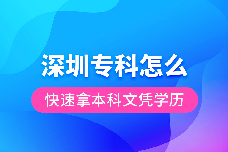 深圳专科怎么快速拿本科文凭学历