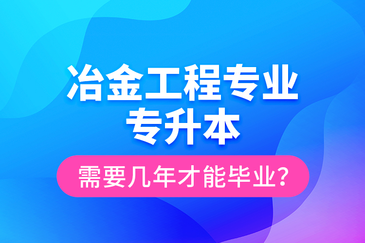 冶金工程专业专升本需要几年才能毕业？