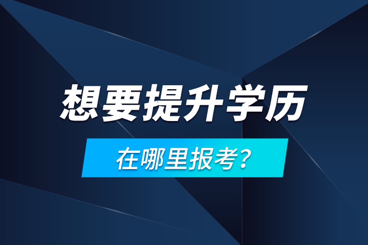 想要提升学历，在哪里报考？