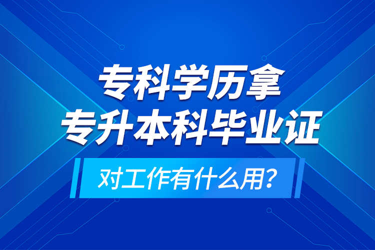 专科学历拿专升本科毕业证对工作有什么用？