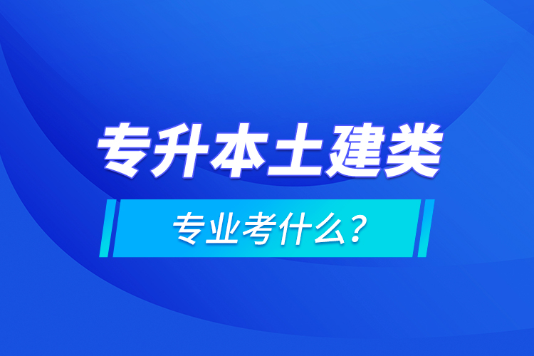 专升本土建类专业考什么？