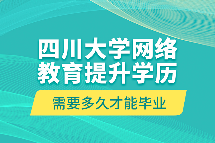 四川大学网络教育提升学历需要多久才能毕业