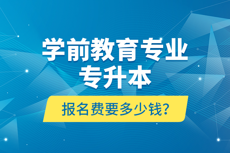 学前教育专业专升本报名费要多少钱？