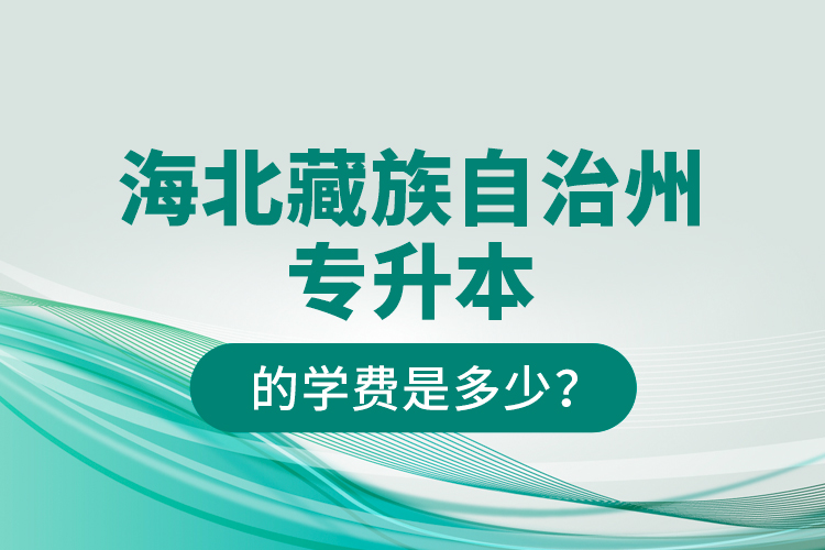 海北藏族自治州专升本的学费是多少？