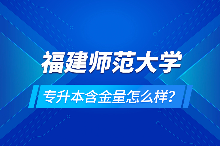 福建师范大学专升本含金量怎么样？