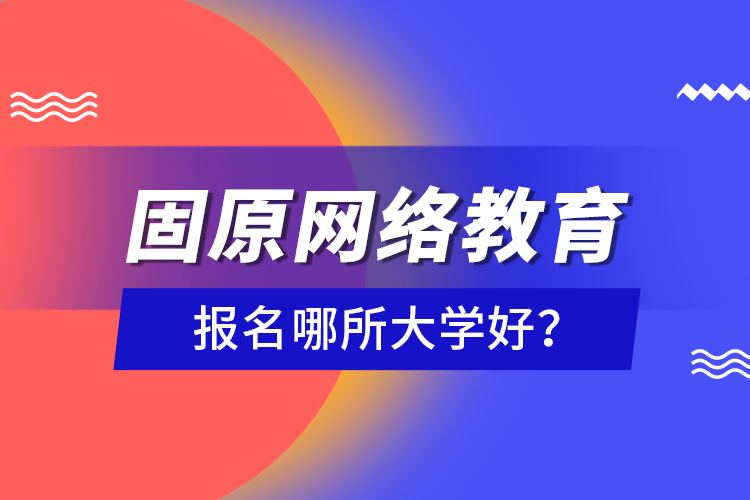 固原网络教育报名哪所大学好？