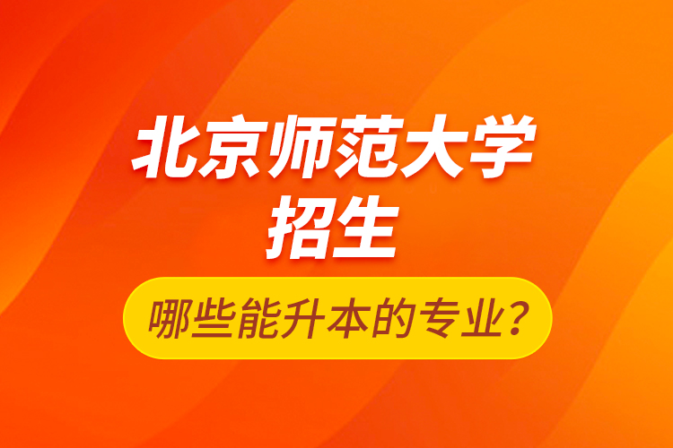 北京师范大学招生哪些能升本的专业？