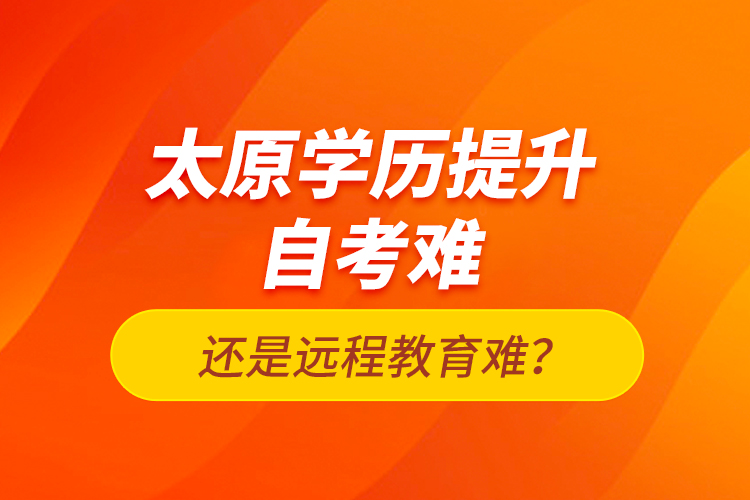 太原学历提升自考难还是远程教育难？