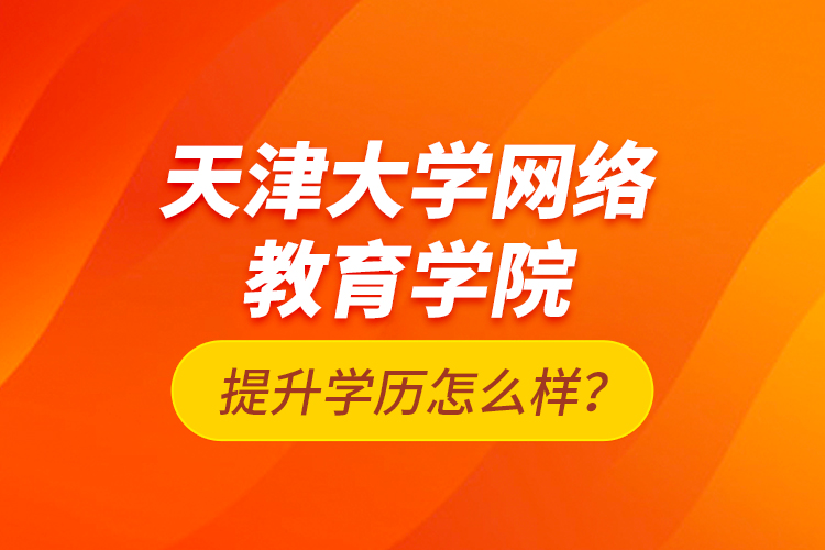 天津大学网络教育学院提升学历怎么样？