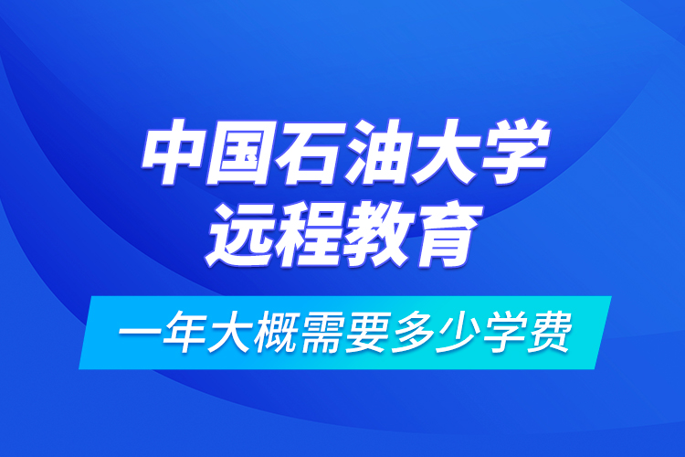 中国石油大学远程教育一年大概需要多少学费