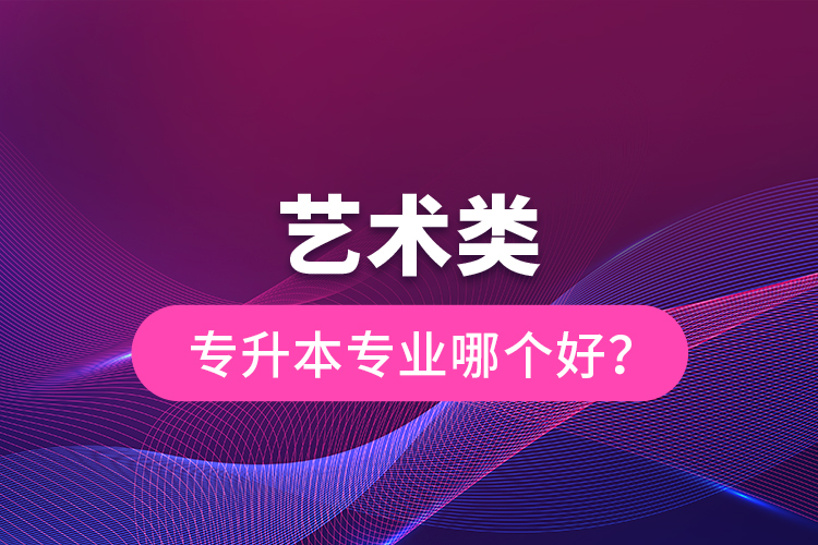 艺术类专升本专业哪个好？