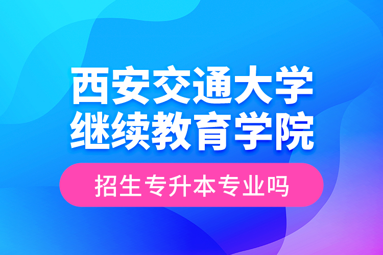 西安交通大学继续教育学院招生专升本专业吗