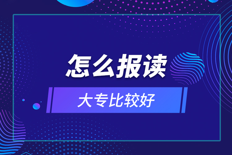 怎么报读大专比较好