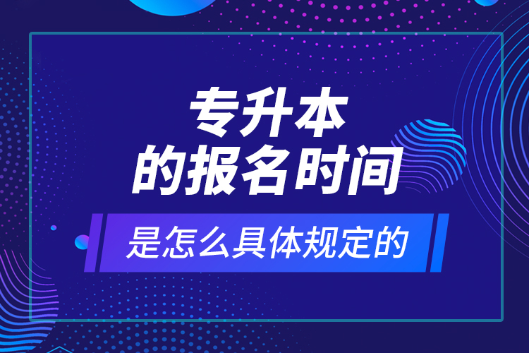 专升本的报名时间是怎么具体规定的