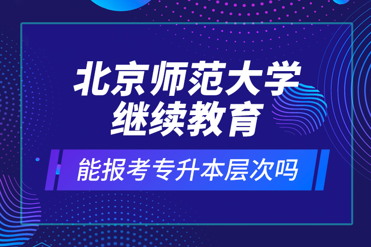 北京师范大学继续教育能报考专升本层次吗？