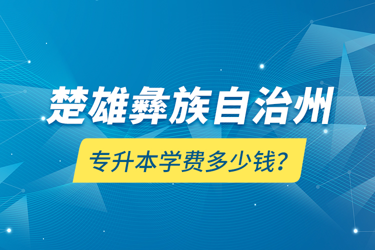 楚雄彝族自治州专升本学费多少钱？