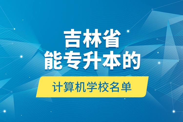 吉林省能专升本的计算机学校名单