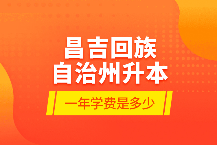 昌吉回族自治州升本一年学费是多少？