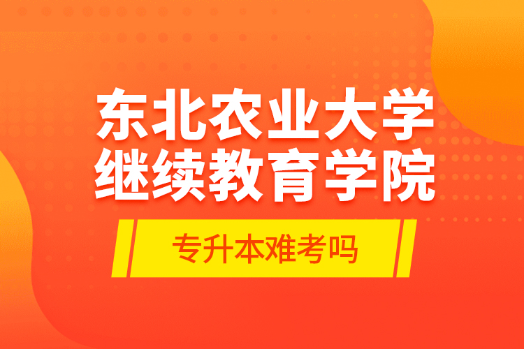 东北农业大学继续教育学院专升本难考吗?