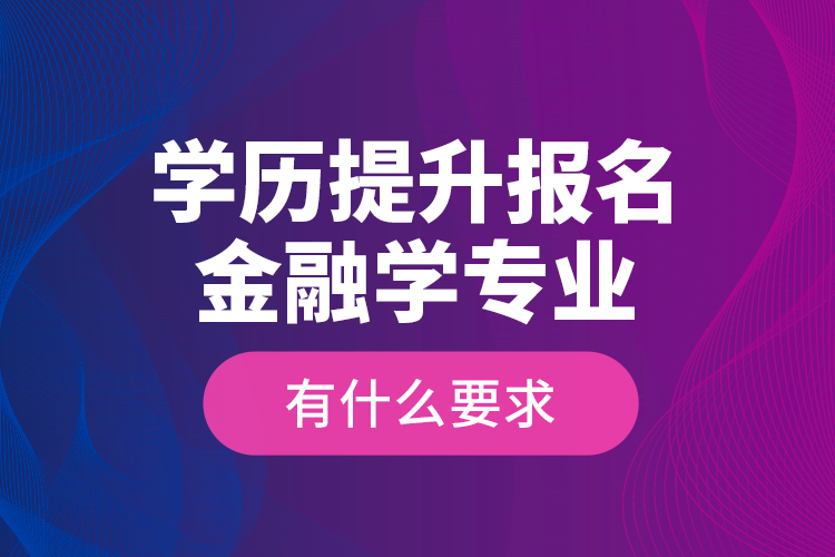 学历提升报名金融学专业有什么要求