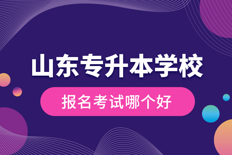 山东专升本学校报名考试哪个好？