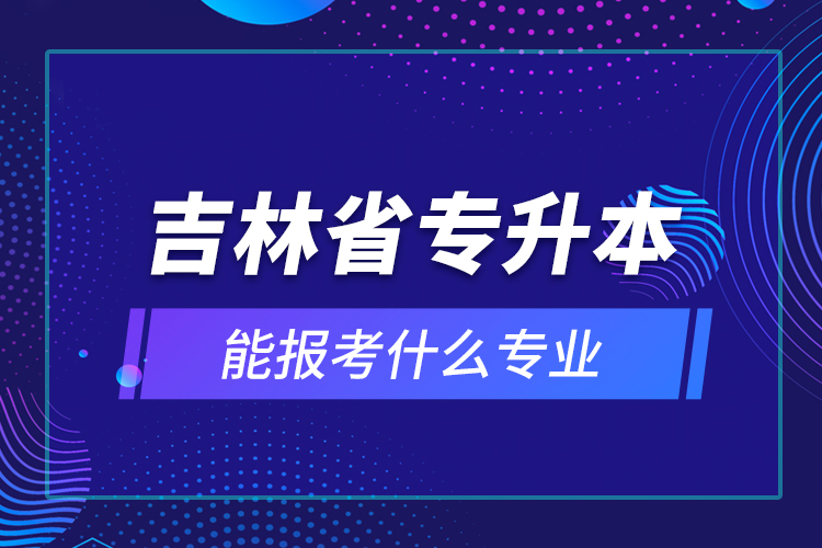 吉林省专升本能报考什么专业