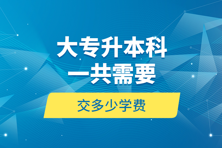 大专升本科一共需要交多少学费