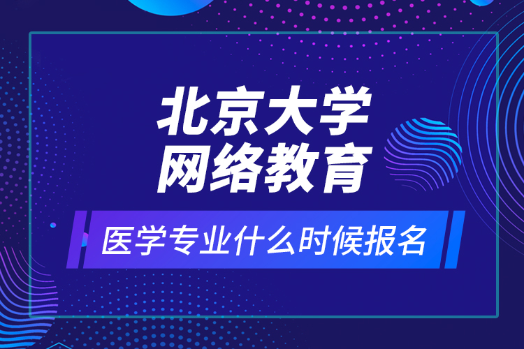 北京大学网络教育医学专业什么时候报名？