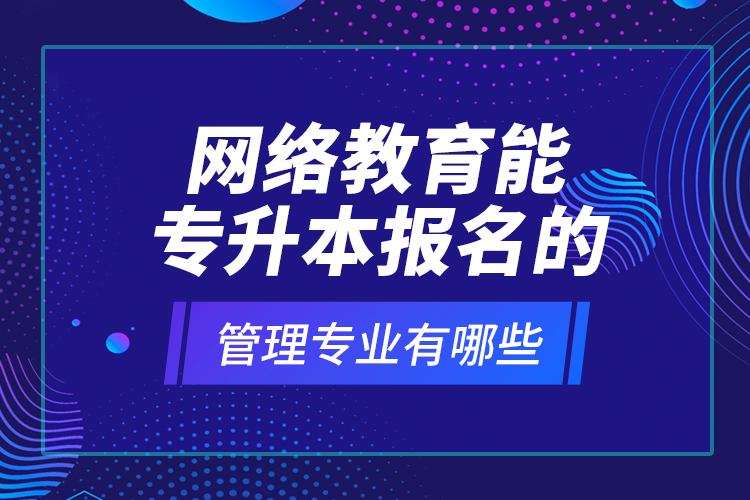 网络教育能专升本报名的管理专业有哪些？