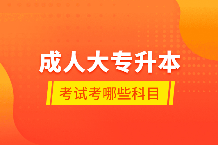 成人大专升本考试考哪些科目？