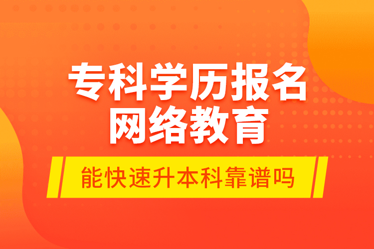 专科学历报名网络教育能快速升本科靠谱吗？