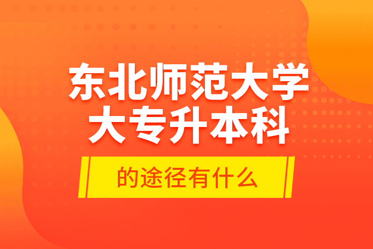 东北师范大学大专升本科的途径有什么？